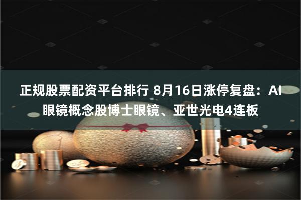 正规股票配资平台排行 8月16日涨停复盘：AI眼镜概念股博士眼镜、亚世光电4连板