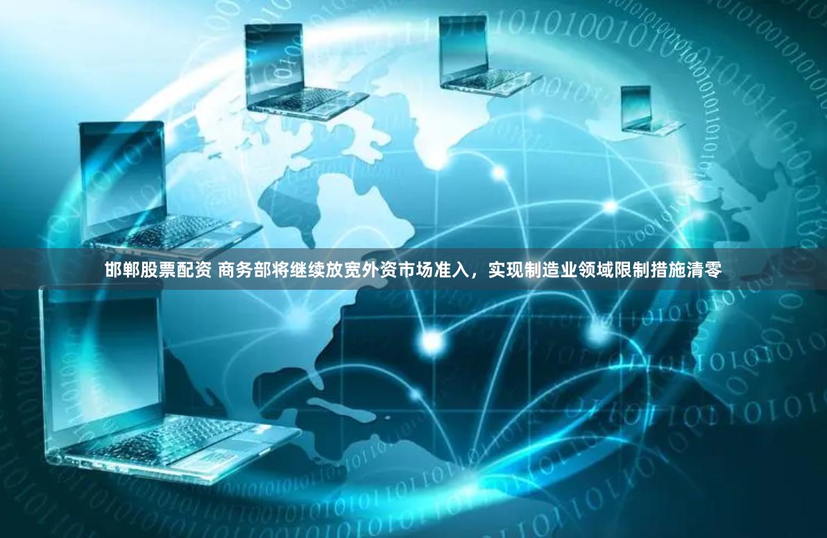邯郸股票配资 商务部将继续放宽外资市场准入，实现制造业领域限制措施清零