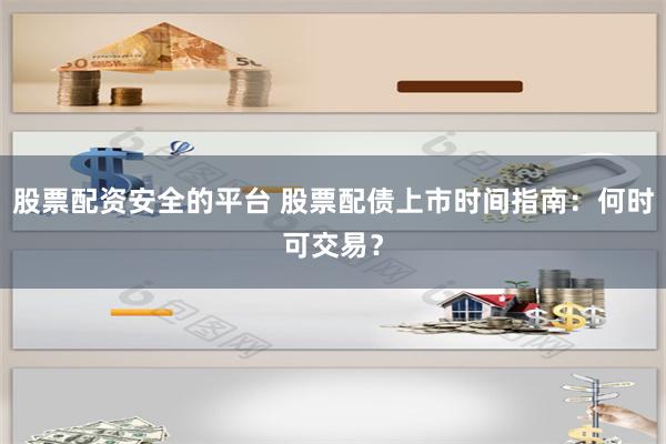 股票配资安全的平台 股票配债上市时间指南：何时可交易？