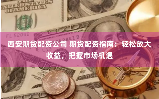 西安期货配资公司 期货配资指南：轻松放大收益，把握市场机遇