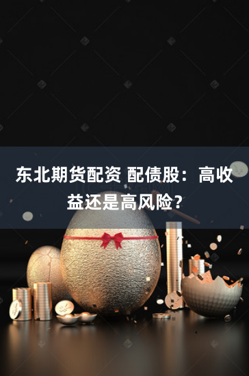 东北期货配资 配债股：高收益还是高风险？