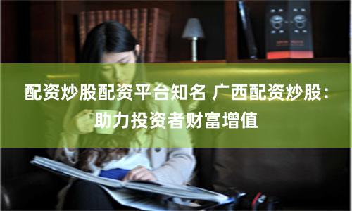 配资炒股配资平台知名 广西配资炒股：助力投资者财富增值