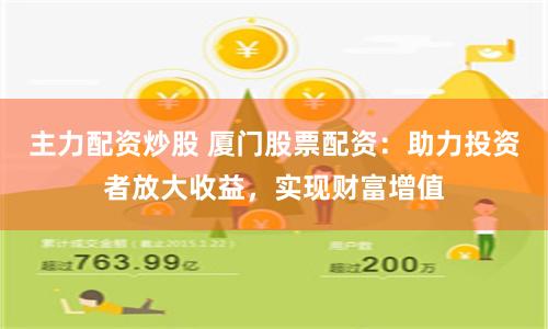 主力配资炒股 厦门股票配资：助力投资者放大收益，实现财富增值