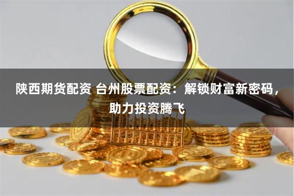 陕西期货配资 台州股票配资：解锁财富新密码，助力投资腾飞