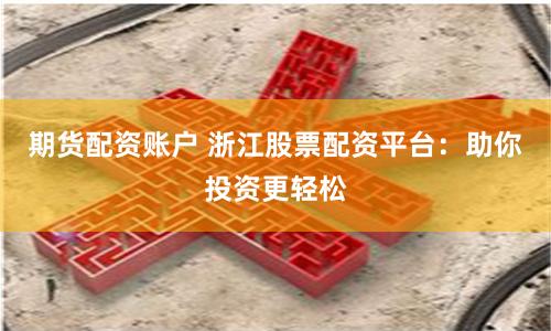 期货配资账户 浙江股票配资平台：助你投资更轻松