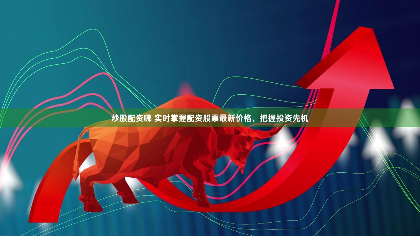 炒股配资哪 实时掌握配资股票最新价格，把握投资先机