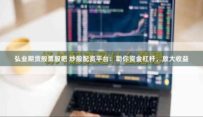 弘业期货股票股吧 炒股配资平台：助你资金杠杆，放大收益