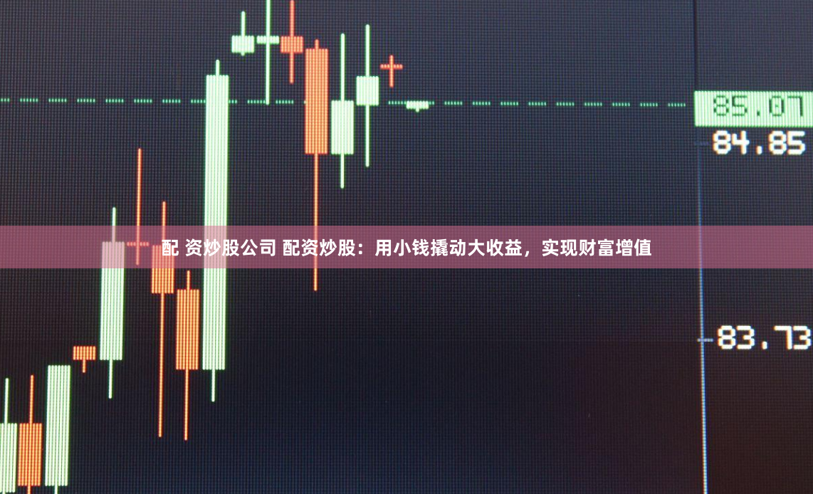 配 资炒股公司 配资炒股：用小钱撬动大收益，实现财富增值