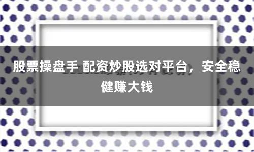 股票操盘手 配资炒股选对平台，安全稳健赚大钱