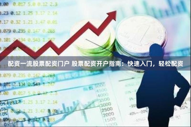 配资一流股票配资门户 股票配资开户指南：快速入门，轻松配资