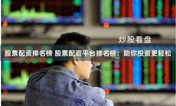 股票配资排名榜 股票配资平台排名榜：助你投资更轻松