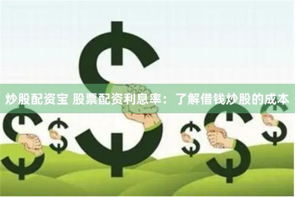 炒股配资宝 股票配资利息率：了解借钱炒股的成本