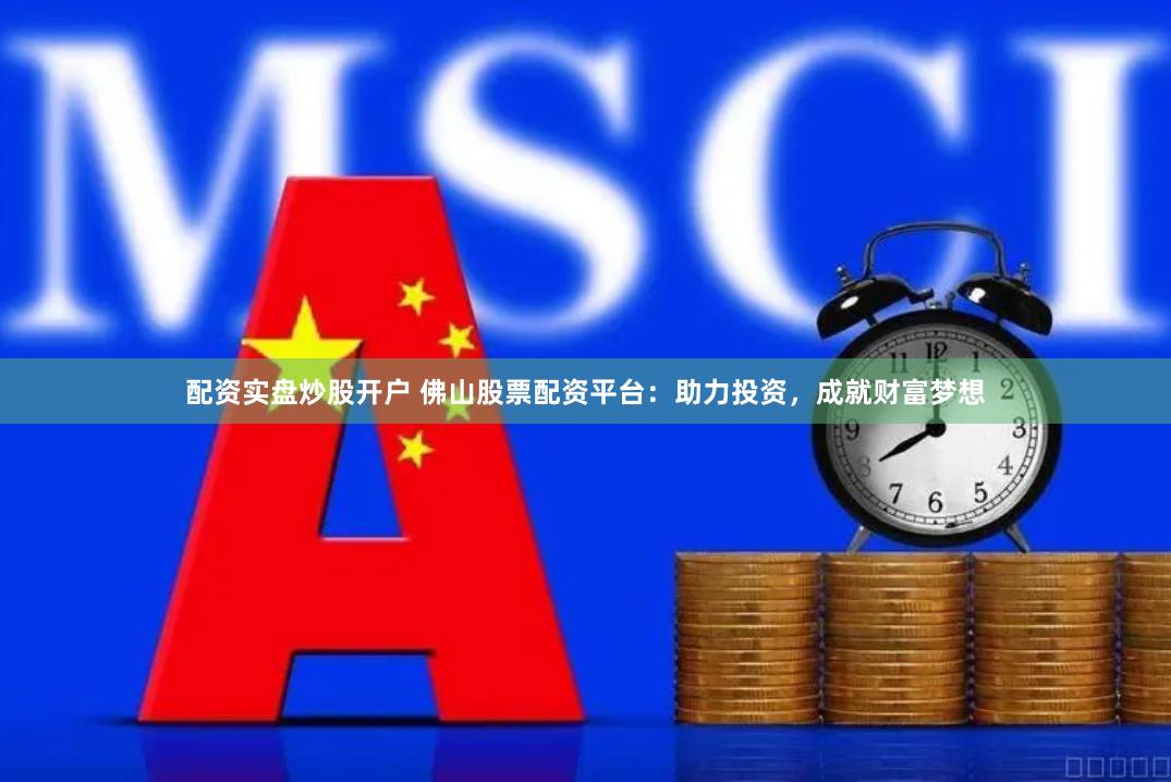 配资实盘炒股开户 佛山股票配资平台：助力投资，成就财富梦想