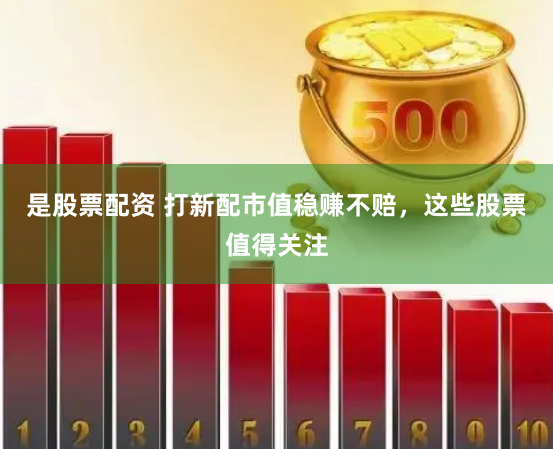 是股票配资 打新配市值稳赚不赔，这些股票值得关注