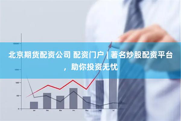 北京期货配资公司 配资门户 | 著名炒股配资平台，助你投资无忧