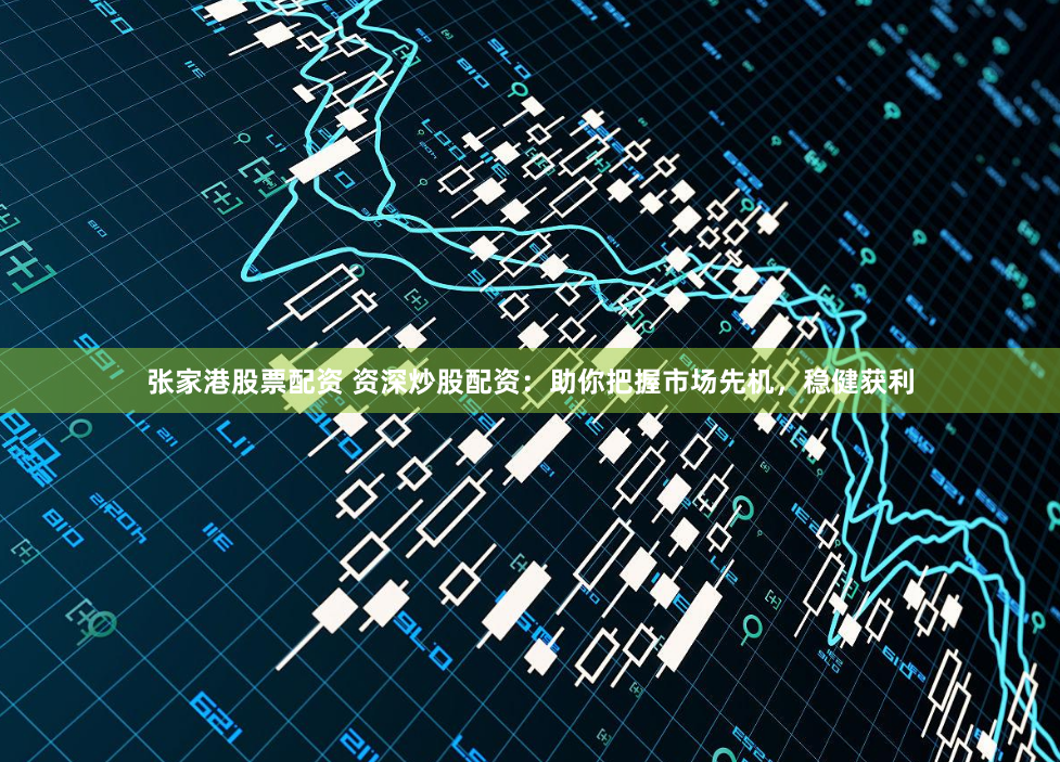 张家港股票配资 资深炒股配资：助你把握市场先机，稳健获利