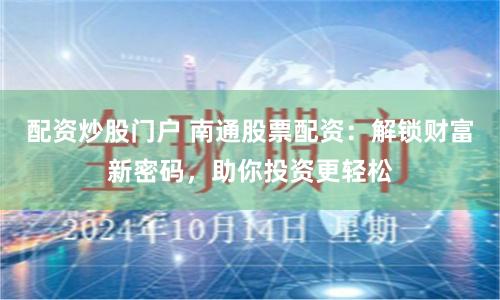 配资炒股门户 南通股票配资：解锁财富新密码，助你投资更轻松