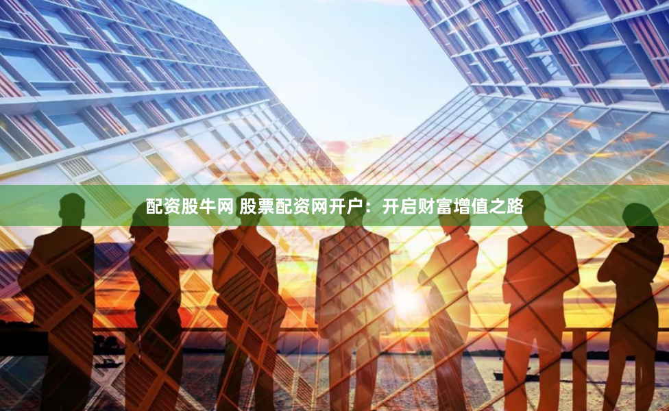 配资股牛网 股票配资网开户：开启财富增值之路