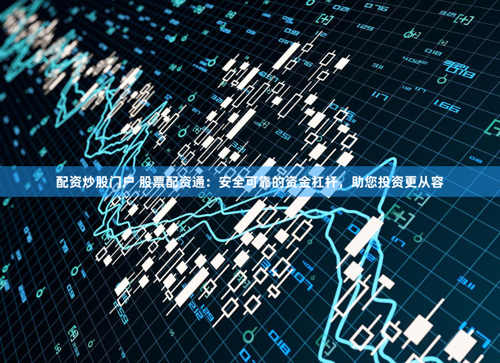 配资炒股门户 股票配资通：安全可靠的资金杠杆，助您投资更从容