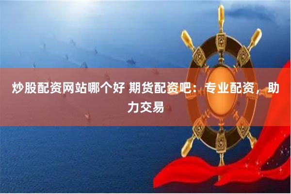 炒股配资网站哪个好 期货配资吧：专业配资，助力交易