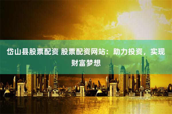 岱山县股票配资 股票配资网站：助力投资，实现财富梦想