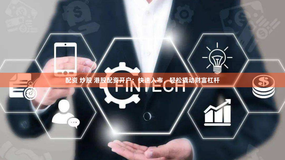 配资 炒股 港股配资开户：快速入市，轻松撬动财富杠杆