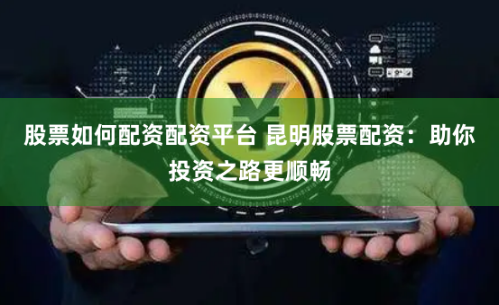 股票如何配资配资平台 昆明股票配资：助你投资之路更顺畅
