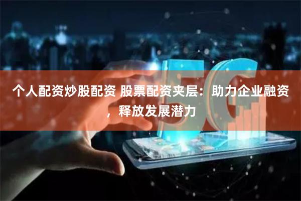个人配资炒股配资 股票配资夹层：助力企业融资，释放发展潜力