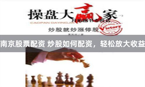 南京股票配资 炒股如何配资，轻松放大收益