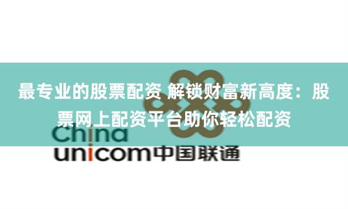 最专业的股票配资 解锁财富新高度：股票网上配资平台助你轻松配资