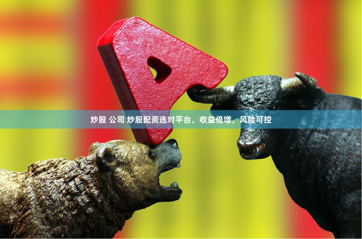 炒股 公司 炒股配资选对平台，收益倍增，风险可控