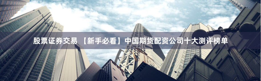 股票证券交易 【新手必看】中国期货配资公司十大测评榜单