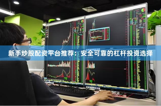 新手炒股配资平台推荐：安全可靠的杠杆投资选择