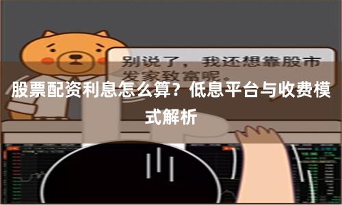 股票配资利息怎么算？低息平台与收费模式解析