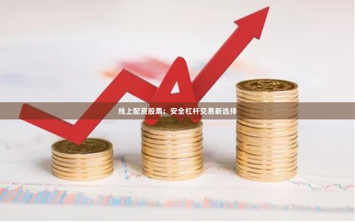 线上配资股票：安全杠杆交易新选择
