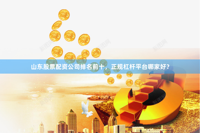 山东股票配资公司排名前十，正规杠杆平台哪家好？