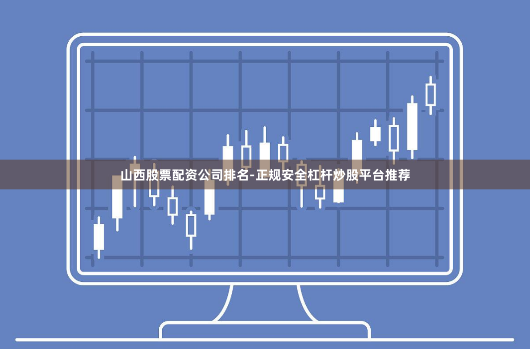 山西股票配资公司排名-正规安全杠杆炒股平台推荐