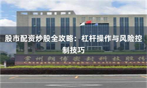股市配资炒股全攻略：杠杆操作与风险控制技巧