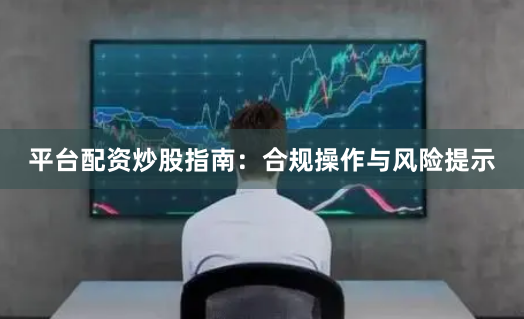 平台配资炒股指南：合规操作与风险提示