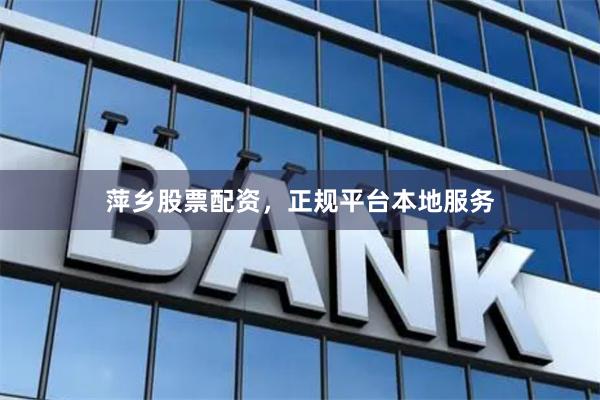 萍乡股票配资，正规平台本地服务