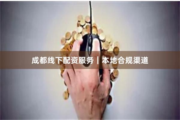 成都线下配资服务｜本地合规渠道