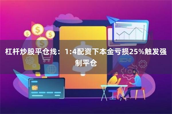 杠杆炒股平仓线：1:4配资下本金亏损25%触发强制平仓
