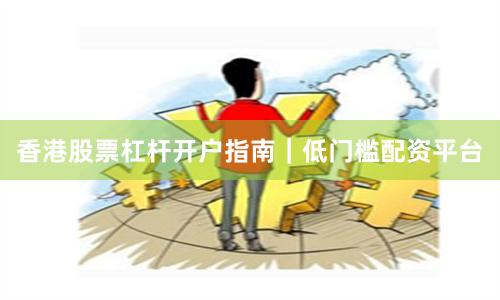 香港股票杠杆开户指南｜低门槛配资平台