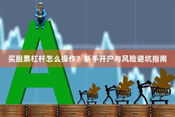 买股票杠杆怎么操作？新手开户与风险避坑指南