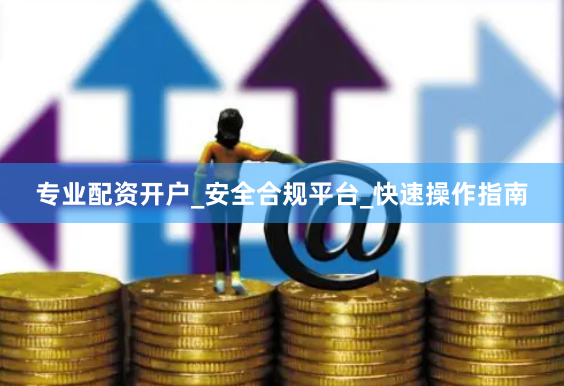 专业配资开户_安全合规平台_快速操作指南