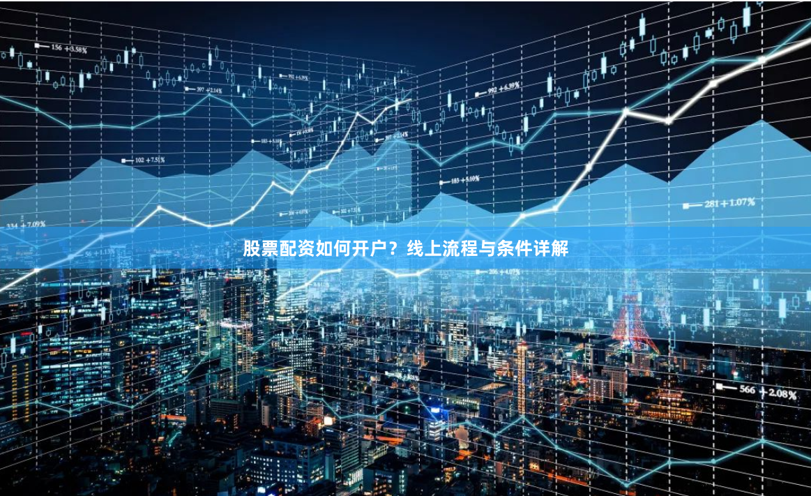 股票配资如何开户？线上流程与条件详解